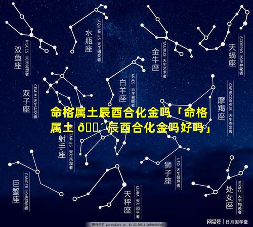 命格属土辰酉合化金吗「命格属土 🐴 辰酉合化金吗好吗」